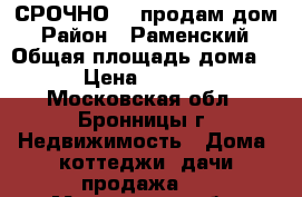 СРОЧНО!!! продам дом › Район ­ Раменский › Общая площадь дома ­ 110 › Цена ­ 2 500 000 - Московская обл., Бронницы г. Недвижимость » Дома, коттеджи, дачи продажа   . Московская обл.